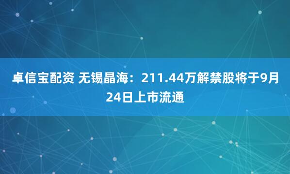 卓信宝配资 无锡晶海：211.44万解禁股将于9月24日上市流通