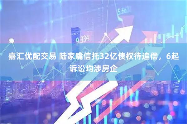 嘉汇优配交易 陆家嘴信托32亿债权待追偿，6起诉讼均涉房企