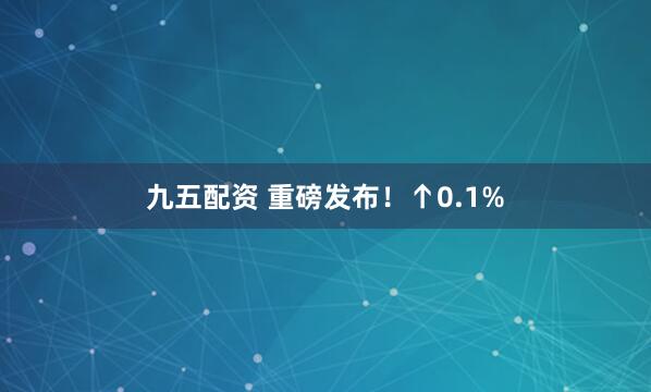 九五配资 重磅发布！↑0.1%