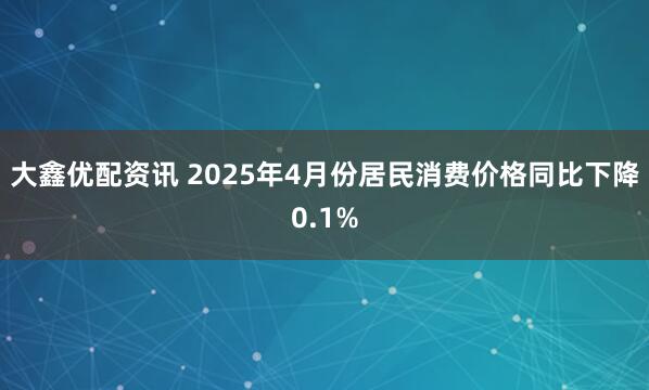 大鑫优配资讯 2025年4月份居民消费价格同比下降0.1%