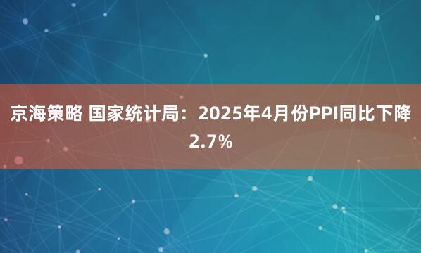 京海策略 国家统计局：2025年4月份PPI同比下降2.7%
