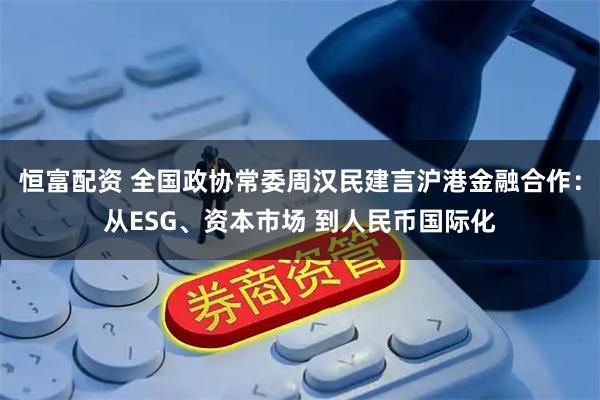 恒富配资 全国政协常委周汉民建言沪港金融合作：从ESG、资本市场 到人民币国际化