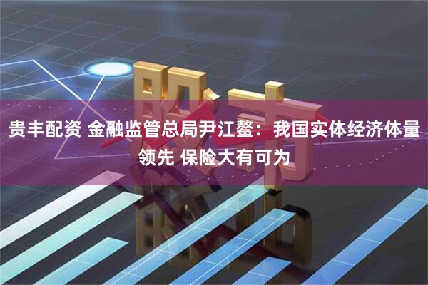贵丰配资 金融监管总局尹江鳌：我国实体经济体量领先 保险大有可为