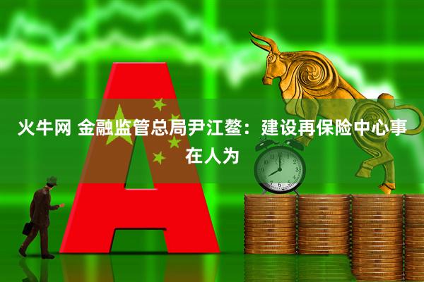 火牛网 金融监管总局尹江鳌：建设再保险中心事在人为