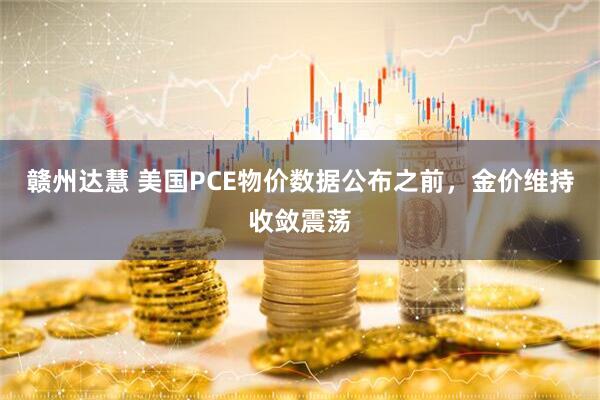 赣州达慧 美国PCE物价数据公布之前，金价维持收敛震荡