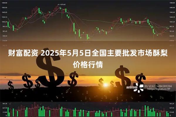 财富配资 2025年5月5日全国主要批发市场酥梨价格行情