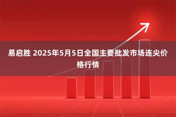 易启胜 2025年5月5日全国主要批发市场连尖价格行情