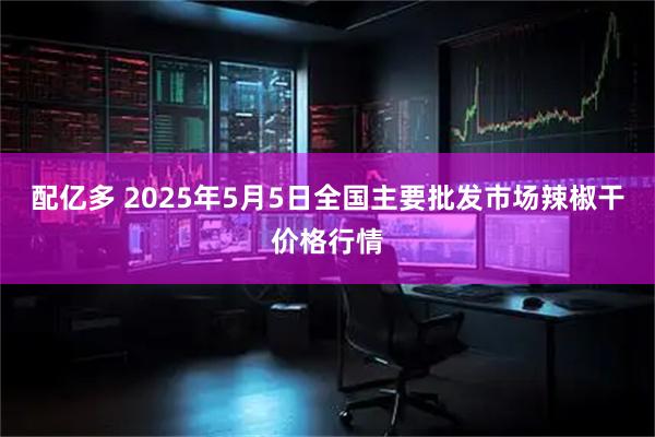配亿多 2025年5月5日全国主要批发市场辣椒干价格行情