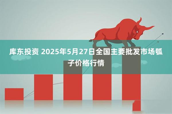 库东投资 2025年5月27日全国主要批发市场瓠子价格行情