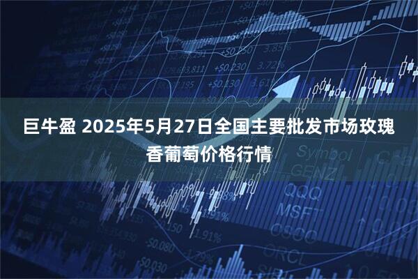 巨牛盈 2025年5月27日全国主要批发市场玫瑰香葡萄价格行情