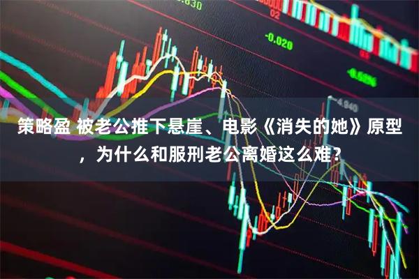 策略盈 被老公推下悬崖、电影《消失的她》原型，为什么和服刑老公离婚这么难？