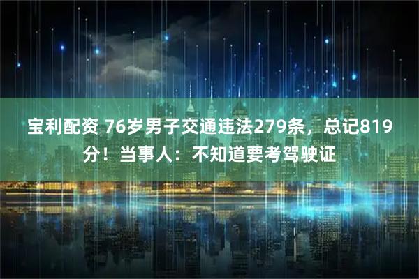 宝利配资 76岁男子交通违法279条，总记819分！当事人：不知道要考驾驶证