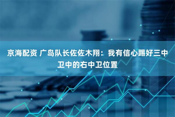 京海配资 广岛队长佐佐木翔：我有信心踢好三中卫中的右中卫位置