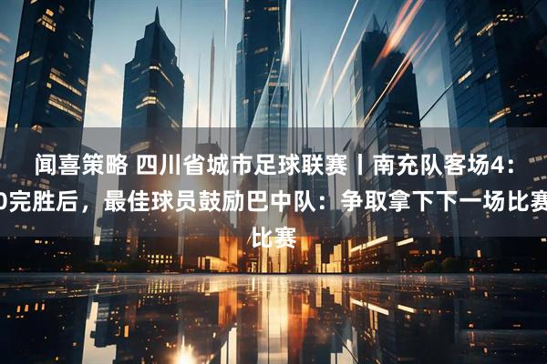 闻喜策略 四川省城市足球联赛丨南充队客场4：0完胜后，最佳球员鼓励巴中队：争取拿下下一场比赛