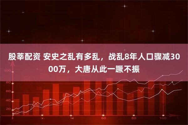 股莘配资 安史之乱有多乱，战乱8年人口骤减3000万，大唐从此一蹶不振