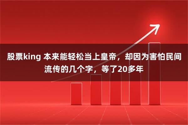 股票king 本来能轻松当上皇帝，却因为害怕民间流传的几个字，等了20多年