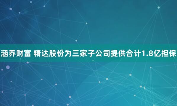 涵乔财富 精达股份为三家子公司提供合计1.8亿担保