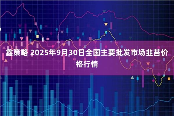 鑫策略 2025年9月30日全国主要批发市场韭苔价格行情