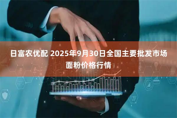 日富农优配 2025年9月30日全国主要批发市场面粉价格行情