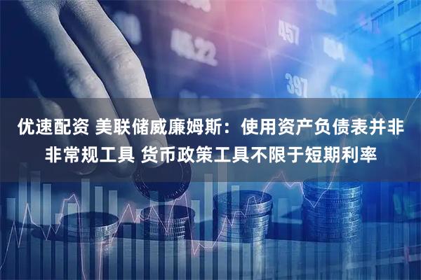 优速配资 美联储威廉姆斯：使用资产负债表并非非常规工具 货币政策工具不限于短期利率