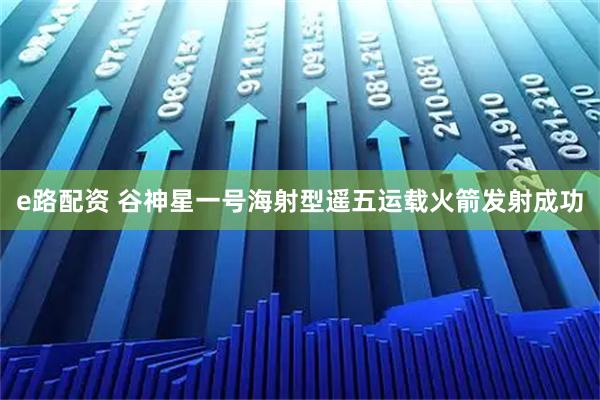 e路配资 谷神星一号海射型遥五运载火箭发射成功