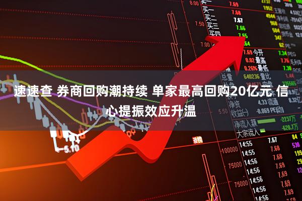 速速查 券商回购潮持续 单家最高回购20亿元 信心提振效应升温