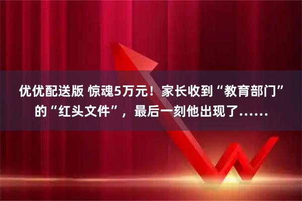 优优配送版 惊魂5万元！家长收到“教育部门”的“红头文件”，最后一刻他出现了……