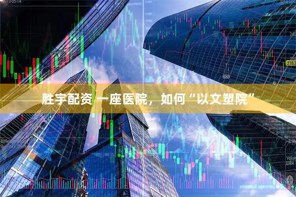 胜宇配资 一座医院，如何“以文塑院”