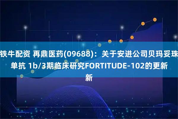 铁牛配资 再鼎医药(09688)：关于安进公司贝玛妥珠单抗 1b/3期临床研究FORTITUDE-102的更新