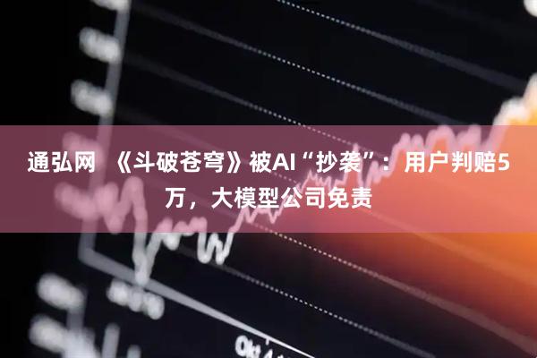 通弘网  《斗破苍穹》被AI“抄袭”：用户判赔5万，大模型公司免责