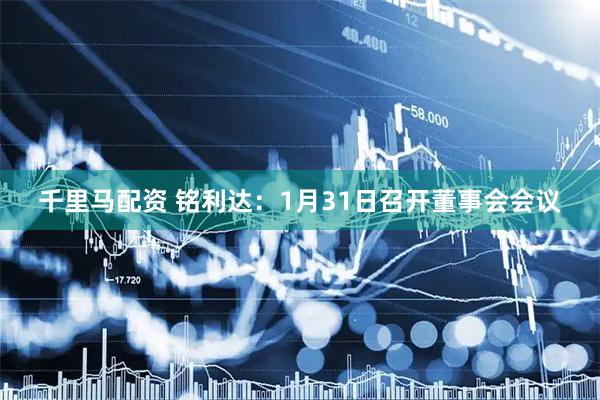 千里马配资 铭利达：1月31日召开董事会会议