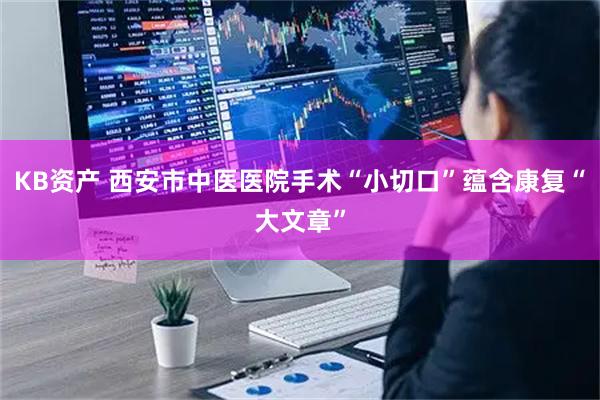 KB资产 西安市中医医院手术“小切口”蕴含康复“大文章”