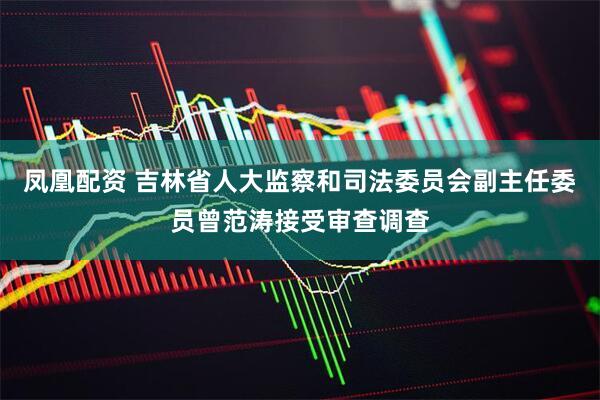 凤凰配资 吉林省人大监察和司法委员会副主任委员曾范涛接受审查调查
