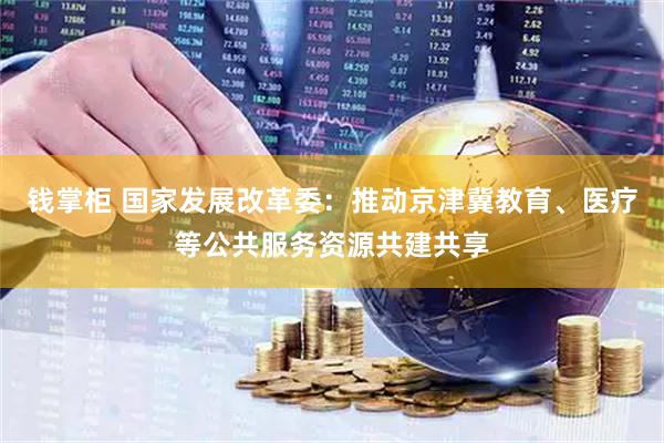 钱掌柜 国家发展改革委：推动京津冀教育、医疗等公共服务资源共建共享