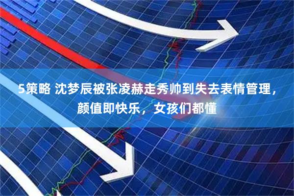 5策略 沈梦辰被张凌赫走秀帅到失去表情管理，颜值即快乐，女孩们都懂