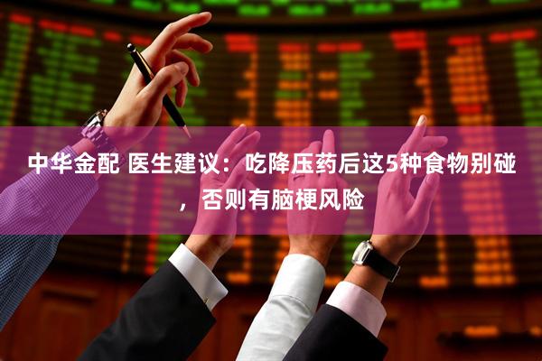 中华金配 医生建议:吃降压药后这5种食物别碰,否则有脑梗风险