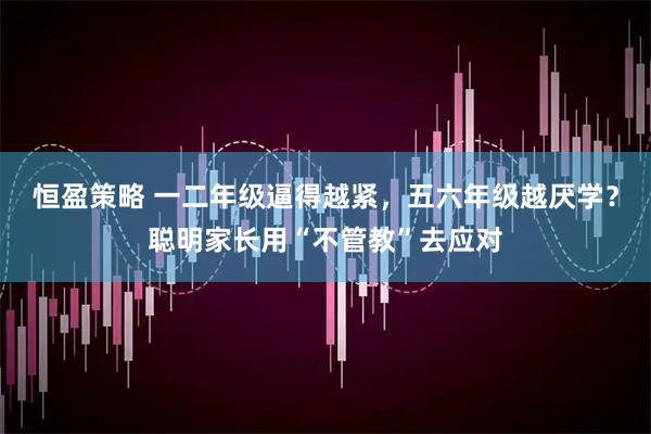 恒盈策略 一二年级逼得越紧,五六年级越厌学?聪明家长用“不管教”去应对