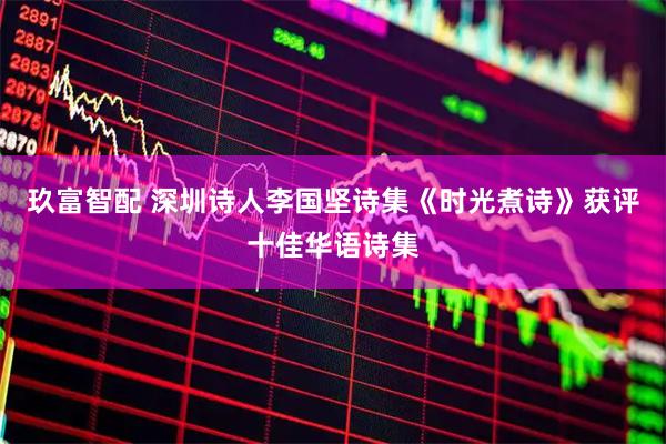 玖富智配 深圳诗人李国坚诗集《时光煮诗》获评十佳华语诗集