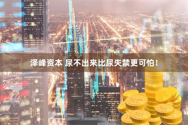 泽峰资本 尿不出来比尿失禁更可怕！