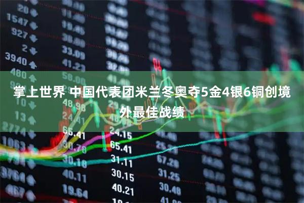 掌上世界 中国代表团米兰冬奥夺5金4银6铜创境外最佳战绩