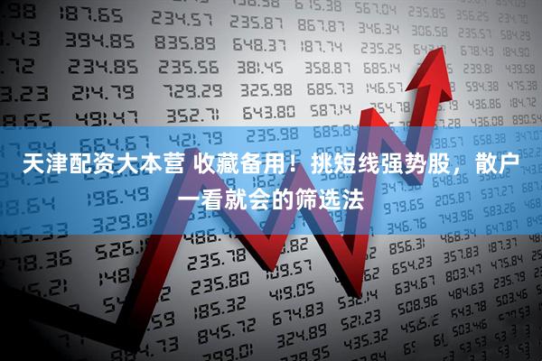 天津配资大本营 收藏备用！挑短线强势股，散户一看就会的筛选法