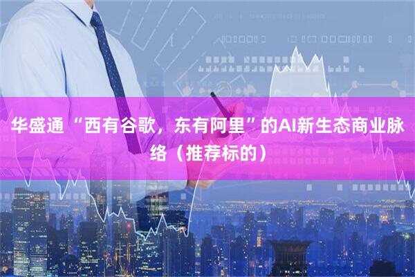 华盛通 “西有谷歌，东有阿里”的AI新生态商业脉络（推荐标的）