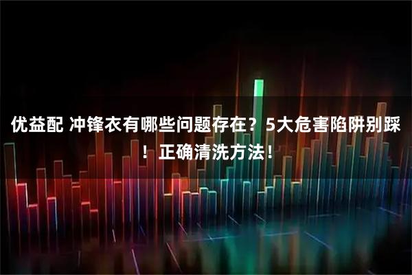优益配 冲锋衣有哪些问题存在？5大危害陷阱别踩！正确清洗方法！