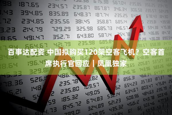 百事达配资 中国拟购买120架空客飞机？空客首席执行官回应｜凤凰独家