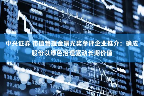 中兴证券 市值管理金曙光奖参评企业推介:确成股份以绿色治理驱动长期价值