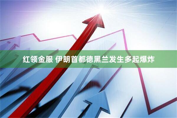 红领金服 伊朗首都德黑兰发生多起爆炸