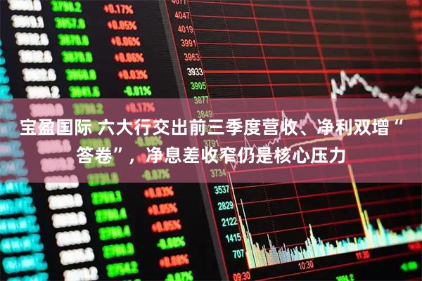 宝盈国际 六大行交出前三季度营收、净利双增“答卷”，净息差收窄仍是核心压力