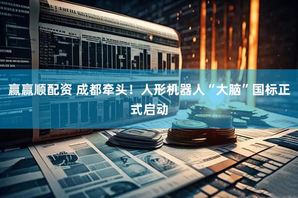 赢赢顺配资 成都牵头！人形机器人“大脑”国标正式启动