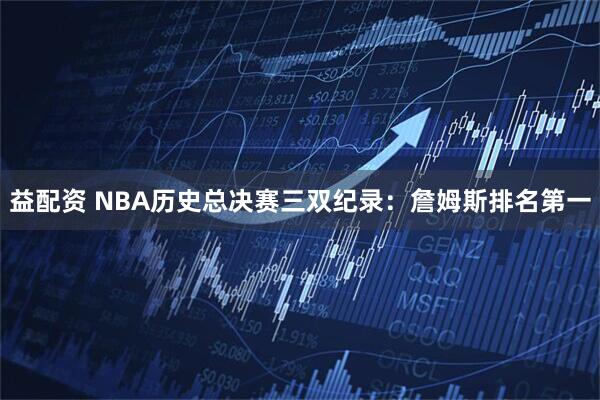 益配资 NBA历史总决赛三双纪录：詹姆斯排名第一