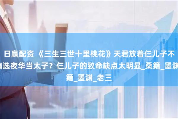 日赢配资 《三生三世十里桃花》天君放着仨儿子不用，偏选夜华当太子？仨儿子的致命缺点太明显_桑籍_墨渊_老三
